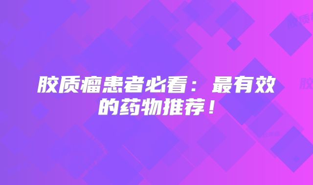 胶质瘤患者必看：最有效的药物推荐！