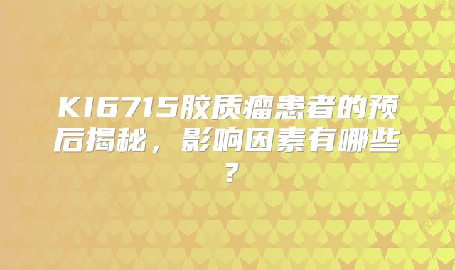 KI6715胶质瘤患者的预后揭秘，影响因素有哪些？