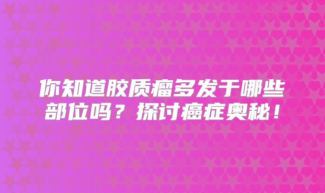 你知道胶质瘤多发于哪些部位吗？探讨癌症奥秘！