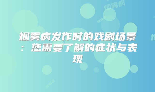 烟雾病发作时的戏剧场景：您需要了解的症状与表现