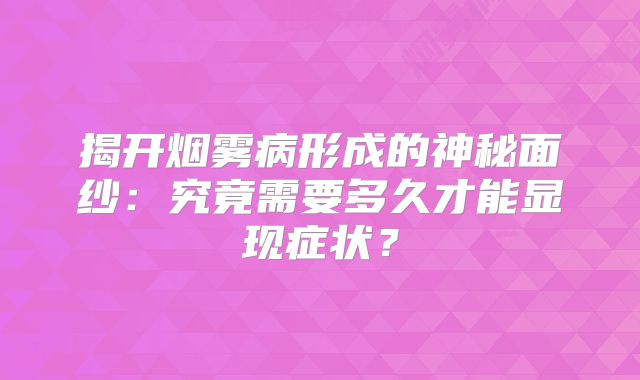 揭开烟雾病形成的神秘面纱：究竟需要多久才能显现症状？