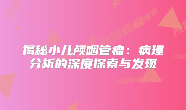 揭秘小儿颅咽管瘤：病理分析的深度探索与发现