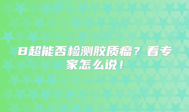 B超能否检测胶质瘤？看专家怎么说！