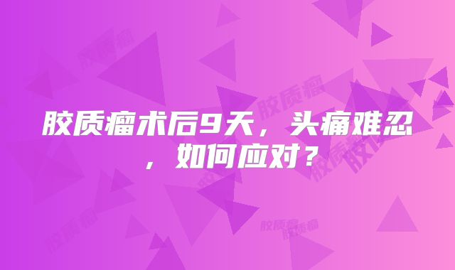 胶质瘤术后9天，头痛难忍，如何应对？
