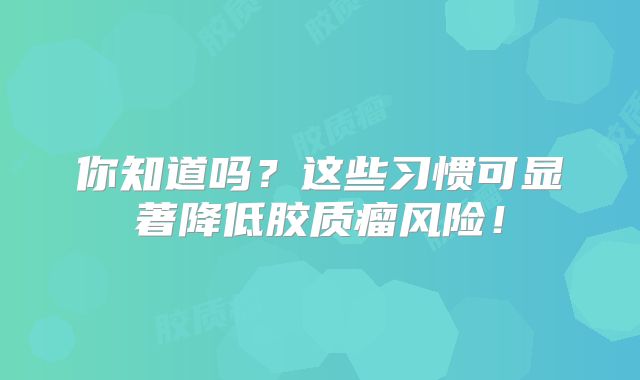 你知道吗？这些习惯可显著降低胶质瘤风险！