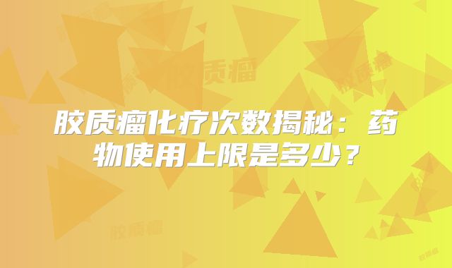 胶质瘤化疗次数揭秘：药物使用上限是多少？