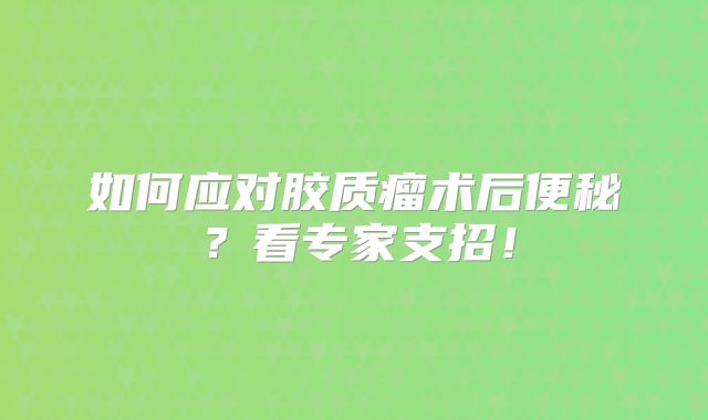 如何应对胶质瘤术后便秘？看专家支招！