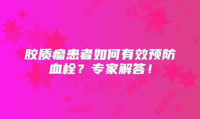 胶质瘤患者如何有效预防血栓？专家解答！