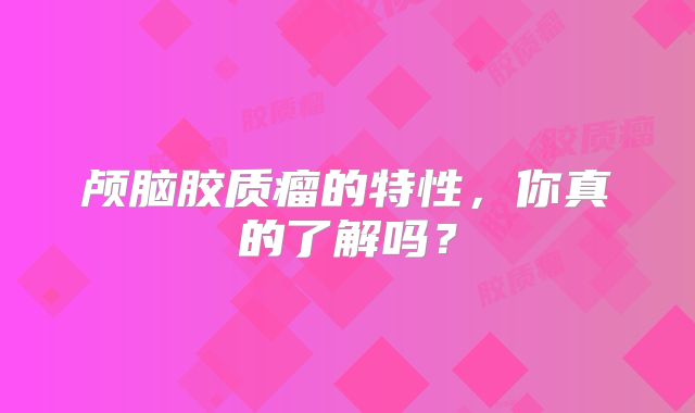 颅脑胶质瘤的特性，你真的了解吗？