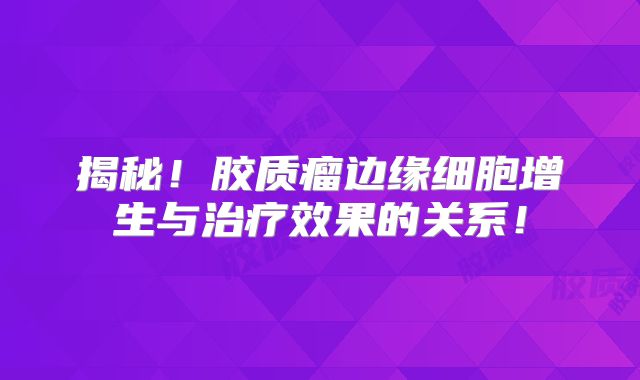 揭秘！胶质瘤边缘细胞增生与治疗效果的关系！