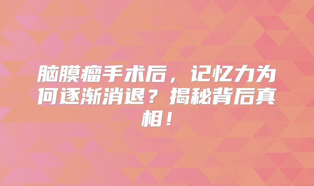 脑膜瘤手术后，记忆力为何逐渐消退？揭秘背后真相！