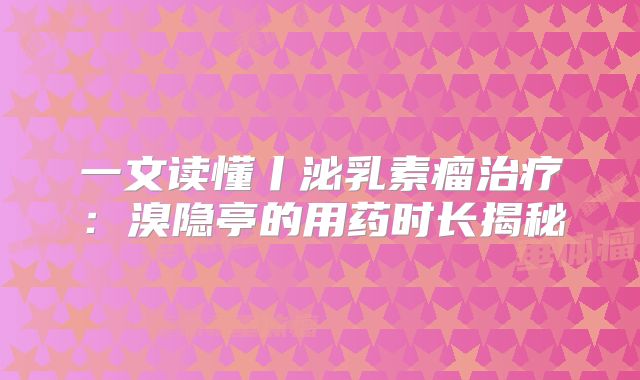 一文读懂丨泌乳素瘤治疗：溴隐亭的用药时长揭秘