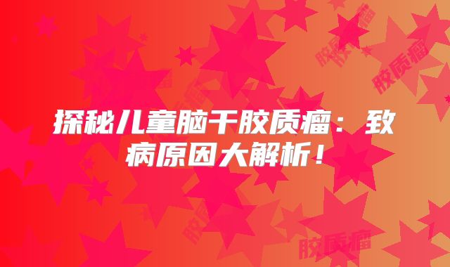 探秘儿童脑干胶质瘤：致病原因大解析！