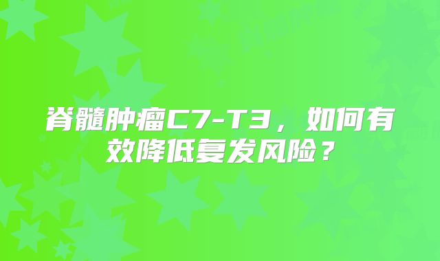 脊髓肿瘤C7-T3，如何有效降低复发风险？