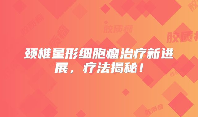 颈椎星形细胞瘤治疗新进展，疗法揭秘！