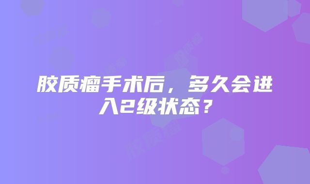 胶质瘤手术后，多久会进入2级状态？