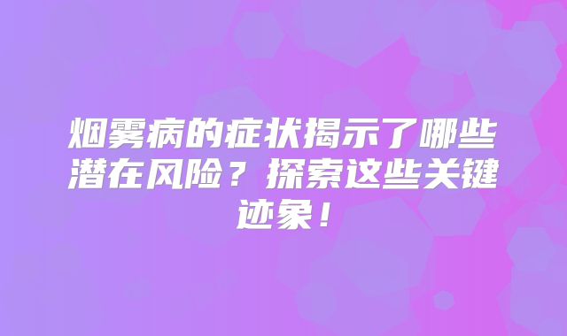 烟雾病的症状揭示了哪些潜在风险？探索这些关键迹象！