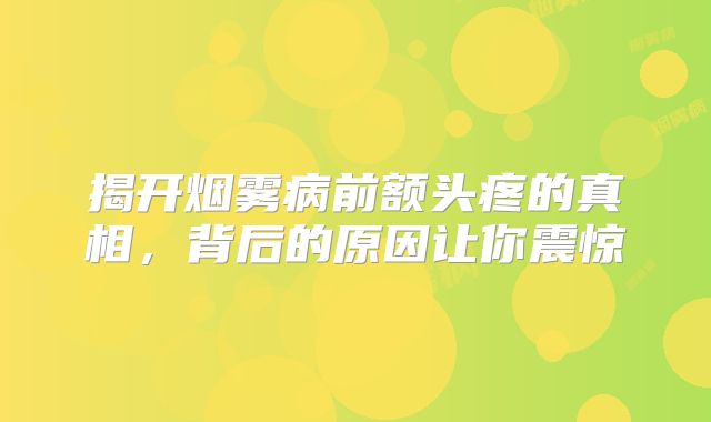 揭开烟雾病前额头疼的真相，背后的原因让你震惊