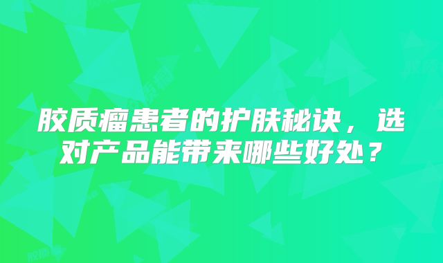 胶质瘤患者的护肤秘诀，选对产品能带来哪些好处？