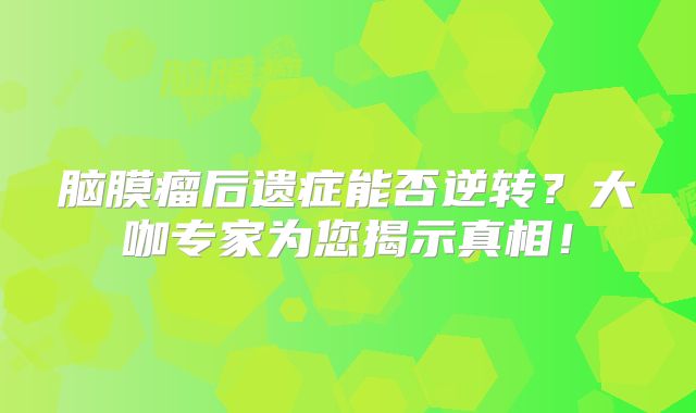 脑膜瘤后遗症能否逆转？大咖专家为您揭示真相！