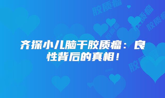 齐探小儿脑干胶质瘤：良性背后的真相！