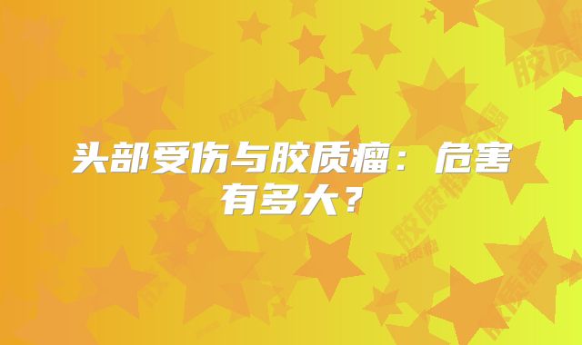 头部受伤与胶质瘤：危害有多大？