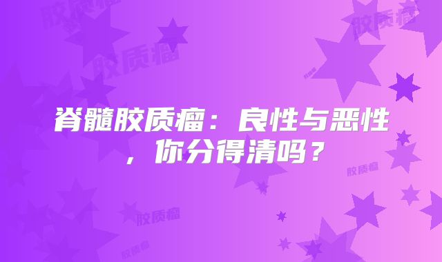 脊髓胶质瘤：良性与恶性，你分得清吗？