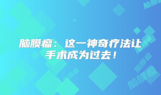 脑膜瘤：这一神奇疗法让手术成为过去！
