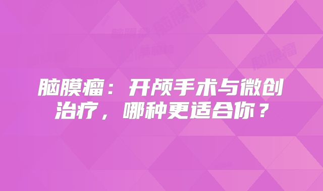 脑膜瘤：开颅手术与微创治疗，哪种更适合你？