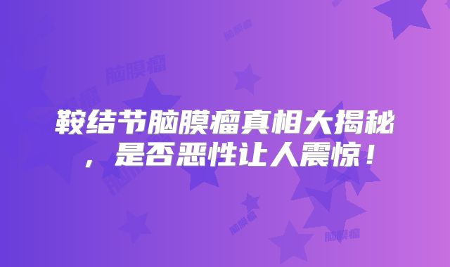 鞍结节脑膜瘤真相大揭秘，是否恶性让人震惊！
