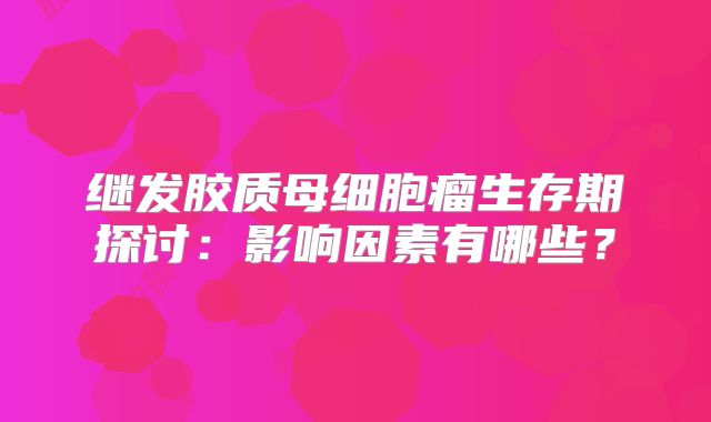继发胶质母细胞瘤生存期探讨：影响因素有哪些？
