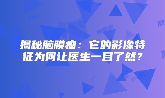 揭秘脑膜瘤：它的影像特征为何让医生一目了然？