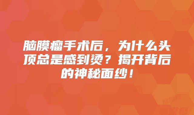 脑膜瘤手术后，为什么头顶总是感到烫？揭开背后的神秘面纱！