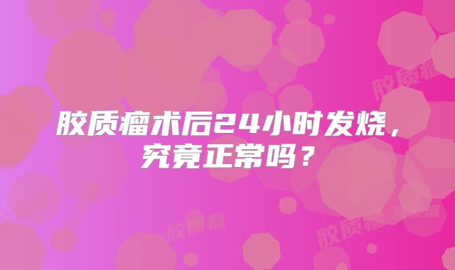 胶质瘤术后24小时发烧，究竟正常吗？