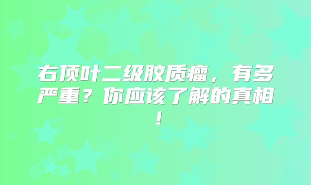 右顶叶二级胶质瘤，有多严重？你应该了解的真相！