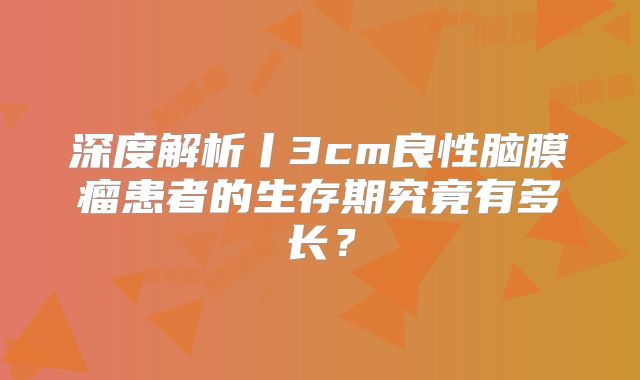 深度解析丨3cm良性脑膜瘤患者的生存期究竟有多长？