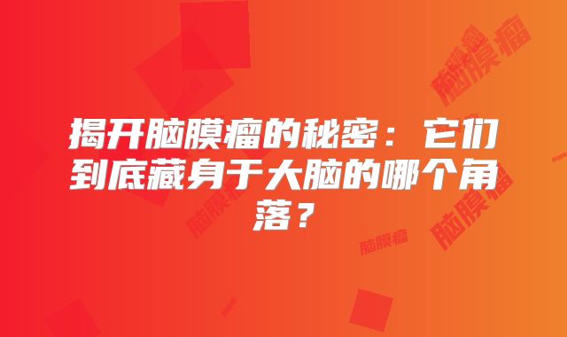 揭开脑膜瘤的秘密：它们到底藏身于大脑的哪个角落？
