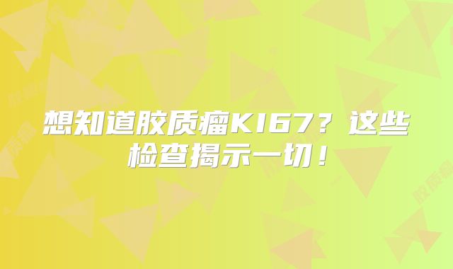 想知道胶质瘤KI67？这些检查揭示一切！