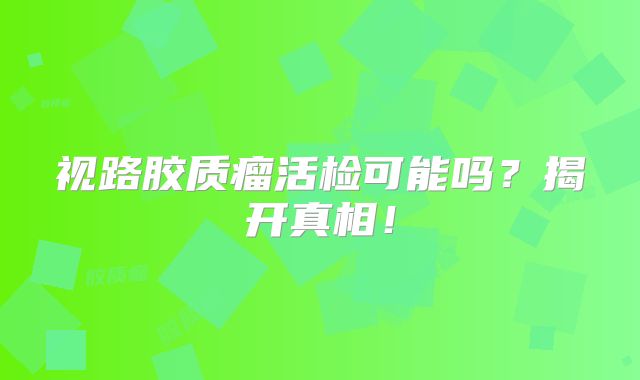 视路胶质瘤活检可能吗？揭开真相！