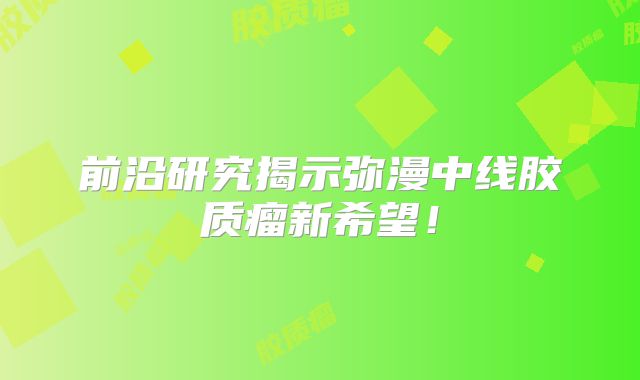 前沿研究揭示弥漫中线胶质瘤新希望！