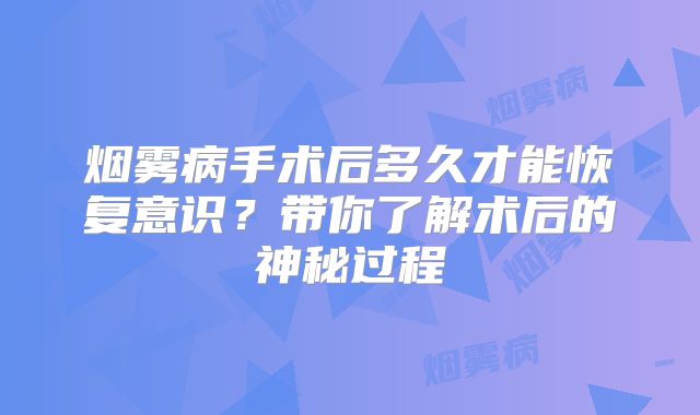 烟雾病手术后多久才能恢复意识？带你了解术后的神秘过程