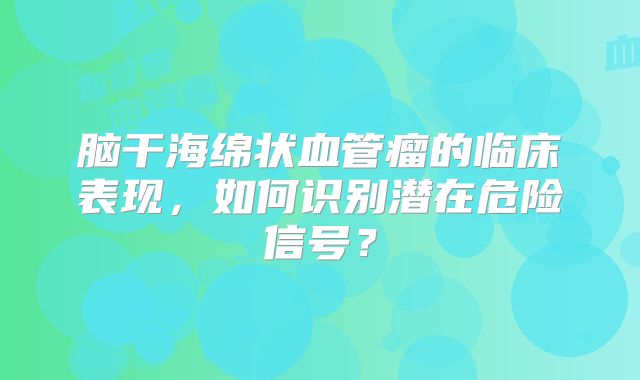 脑干海绵状血管瘤的临床表现，如何识别潜在危险信号？