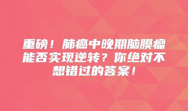 重磅！肺癌中晚期脑膜瘤能否实现逆转？你绝对不想错过的答案！