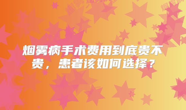 烟雾病手术费用到底贵不贵，患者该如何选择？