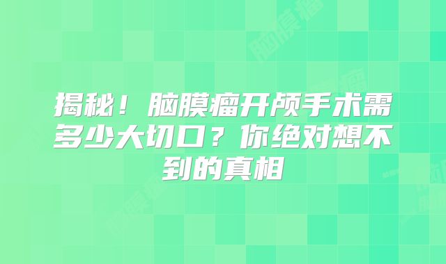 揭秘！脑膜瘤开颅手术需多少大切口？你绝对想不到的真相