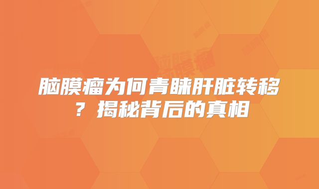脑膜瘤为何青睐肝脏转移？揭秘背后的真相