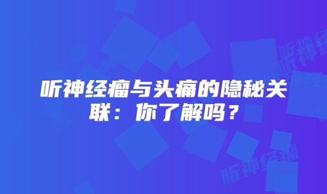 听神经瘤与头痛的隐秘关联：你了解吗？