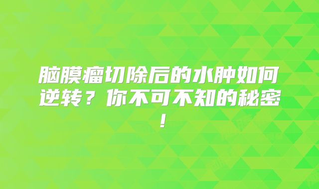 脑膜瘤切除后的水肿如何逆转？你不可不知的秘密！