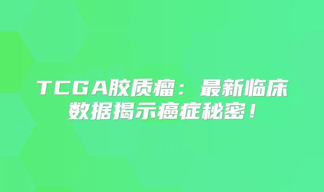 TCGA胶质瘤：最新临床数据揭示癌症秘密！