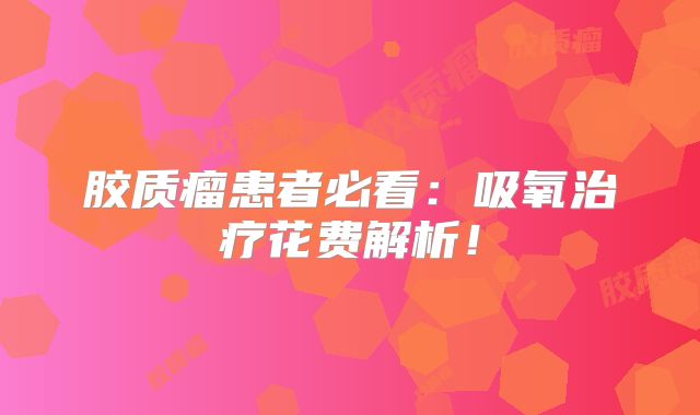 胶质瘤患者必看：吸氧治疗花费解析！